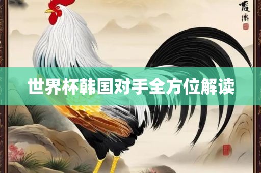 世界杯韩国对手全方位解读