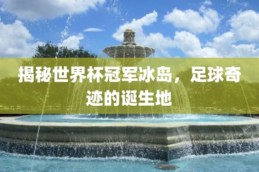 揭秘世界杯冠军冰岛，足球奇迹的诞生地