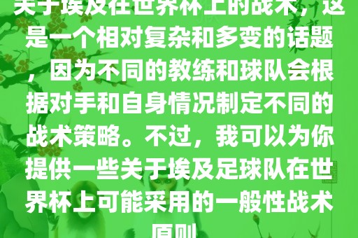 关于埃及在世界杯上的战术，这是一个相对复杂和多变的话题，因为不同的教练和球队会根据对手和自身情况制定不同的战术策略。不过，我可以为你提供一些关于埃及足球队在世界杯上可能采用的一般性战术原则。