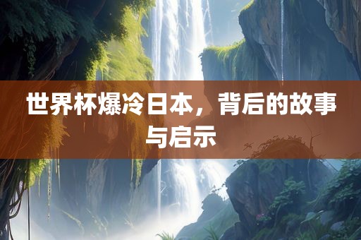 世界杯爆冷日本，背后的故事与启示