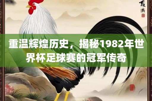 重温辉煌历史，揭秘19吉安市靖泰电力工程有限公司82年世界杯足球赛的冠军传奇
