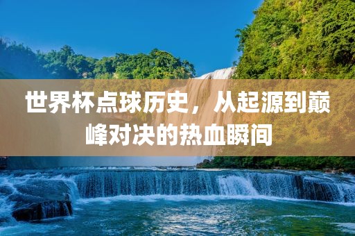 世界杯点球历史，从起源到巅峰对决的热血瞬间