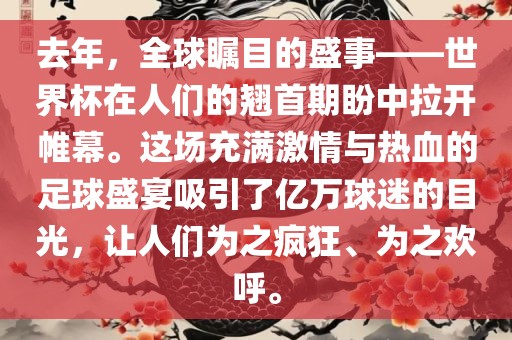去年，全球瞩目的盛事——世界杯在人们的翘首期盼中拉开帷幕。这场充满激情与热血的足球盛宴吸引了亿万球迷的目光，让人们为之疯狂、为之欢呼。