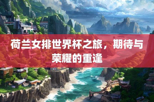 荷兰女排世界杯之旅，期待与荣耀的重逢