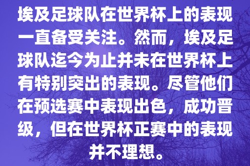 埃及足球队在世界杯上的表现一直备受关注。然而，埃及足球队迄今为止并未在世界杯上有特别突出的表现。尽管他们在预选赛中表现出色，成功晋级，但在世界杯正赛中的表现并不理想。