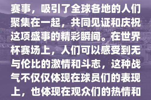 世界杯是一项激动人心的体育赛事，吸引了全球各地的人们聚集在一起，共同见证和庆祝这项盛事的精彩瞬间。在世界杯赛场上，人们可以感受到无与伦比的激情和斗志，这种战气不仅仅体现在球员们的表现上，也体现在观众们的热情和期待中。