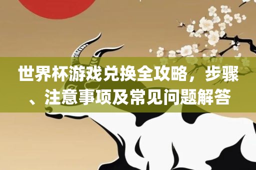 世界杯游戏兑换全攻略，步骤、注意事项及常见问题解答