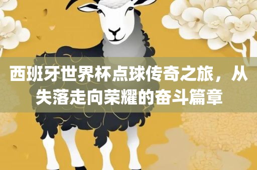 西班牙世界杯点球传奇之旅，从失落走向荣耀的奋斗篇章