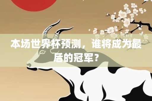 本场世界杯预测，谁将成为最后的冠军？