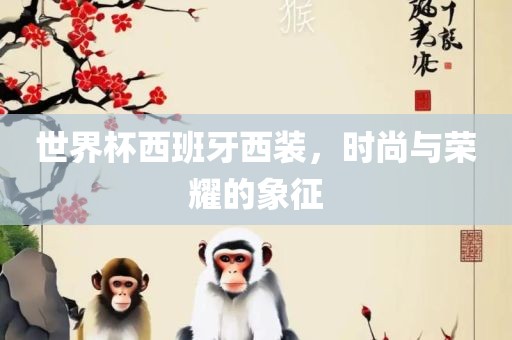 世界杯西班牙西装，时尚与荣耀的象征