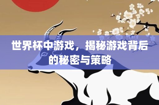 世界杯中游戏，揭秘游戏背后的秘密与策略