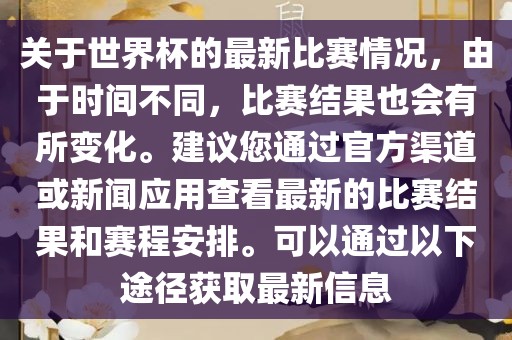 关于世界杯的最新比赛情况，由于时间不同，比赛结果也会有所变化。建议您通过官方渠道或新闻应用查看最新的比赛结果和赛程安排。可以通过以下途径获取最新信息