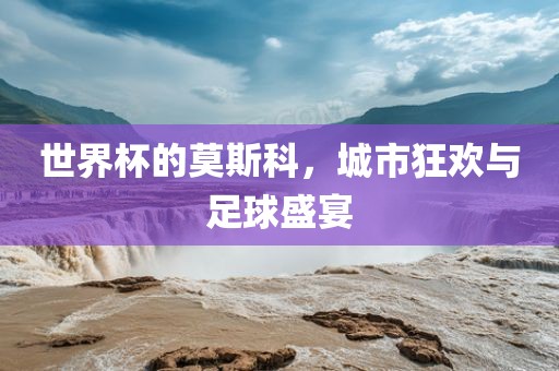 世界杯的莫斯科，城市狂欢与足球盛宴