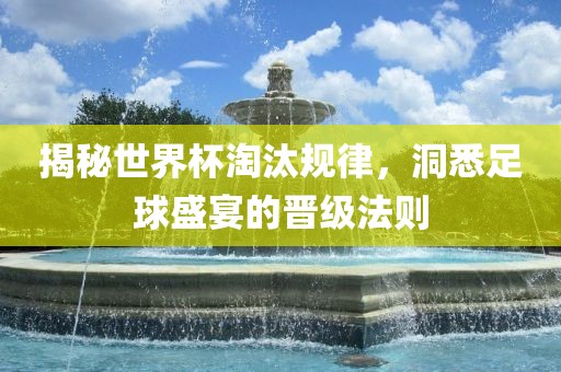 揭秘世界杯淘汰规律，洞悉足球盛宴的晋级法则