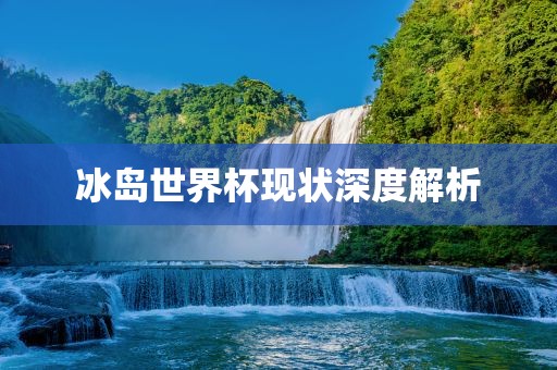 冰岛世界杯现状深度解析
