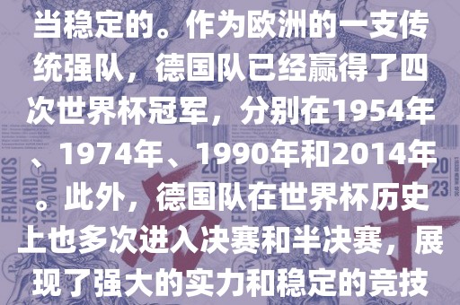 德国队在世界杯上的表现是相当稳定的。作为欧洲的一支传统强队，德国队已经赢得了四次世界杯冠军，分别在1954年、1974年、1990年和2014年。此外，德国队在世界杯历史上也多次进入决赛和半决赛，展现了强大的实力和稳定的竞技状态。