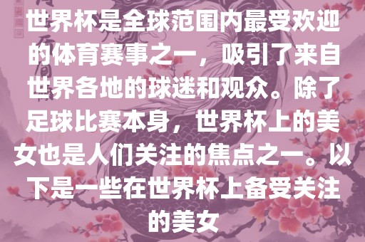 世界杯是全球范围内最受欢迎的体育赛事之一，吸引了来自世界各地的球迷和观众。除了足球比赛本身，世界杯上的美女也是人们关注的焦点之一。以下是一些在世界杯上备受关注的美女