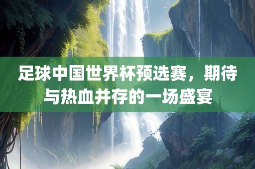 足球中国世界杯预选赛，期待与热血并存的一场盛宴吉安市靖泰电力工程有限公司