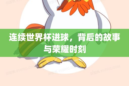 连续世界杯进球，背后的故事与荣耀时刻