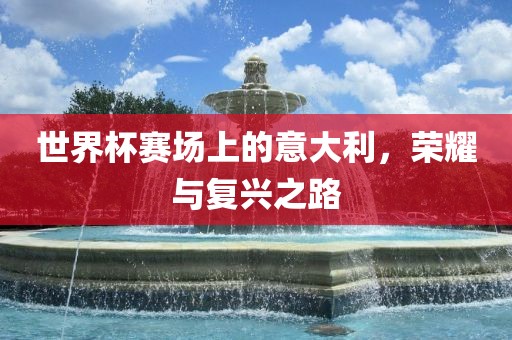 世界杯赛场上的意大利，荣耀与复兴之路