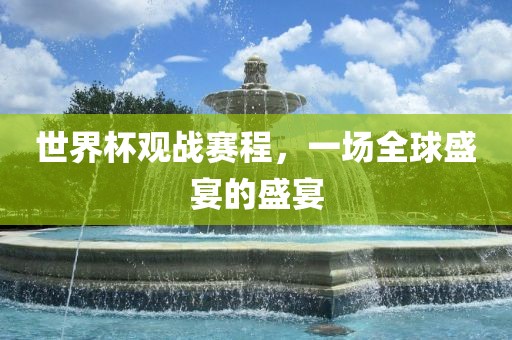 世界杯观战赛程，一场全球盛宴的盛宴