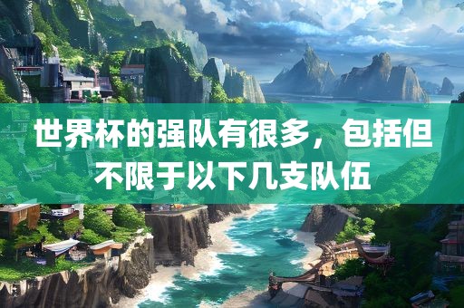 世界杯的强队有很多，包括但不限于以下几支队伍