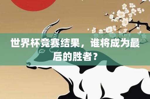 世界杯竞赛结果，谁将成为最后的胜者？