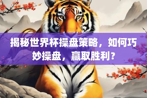揭秘世界杯操盘策略，如何巧妙操盘，赢取胜利？