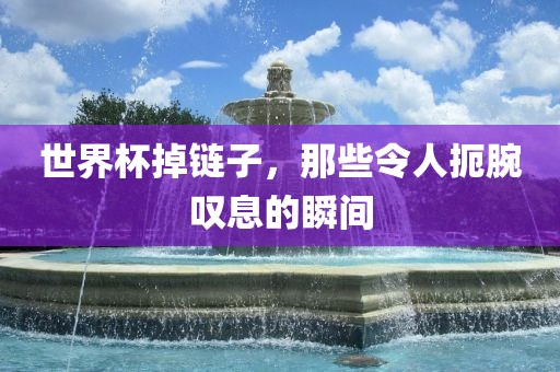 世界杯掉链子，那些令人扼腕叹息的瞬间