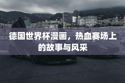 德国世界杯漫画，热血赛场上的故事与风采
