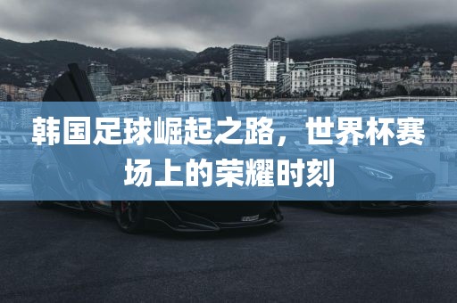 韩国足球崛起之路，世界杯赛场上的荣耀时刻