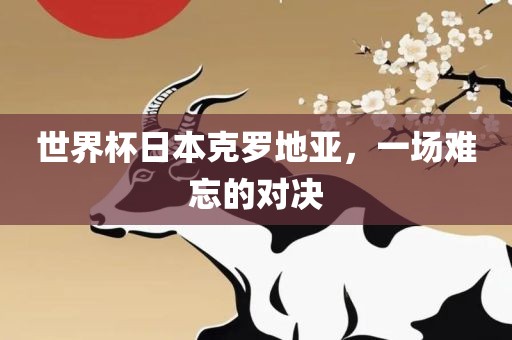 世界杯日本克罗地亚，一场难忘的对决