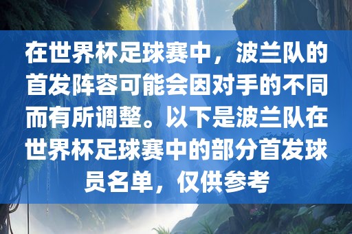 在世界杯足球赛中，波兰队的首发阵容可能会因对手的不同而有所调整。以下是波兰队在世界杯足球赛中的部分首发球员名单，仅供参考
