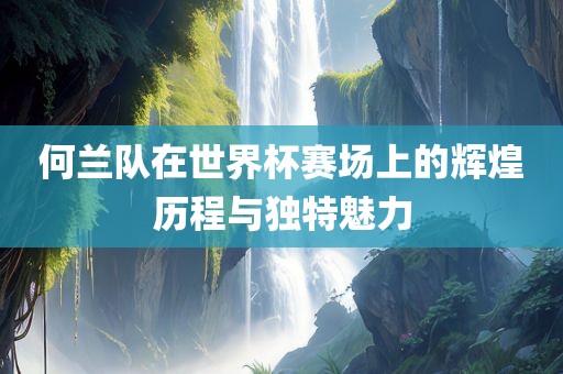 何兰队在世界杯赛场上的辉煌历程与独特魅力