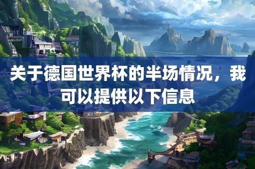 关于德国世界杯的半场情况，我可以提供以下信息