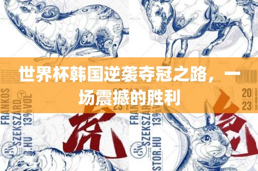 世界杯韩国逆袭夺冠之路，一场震撼的胜利