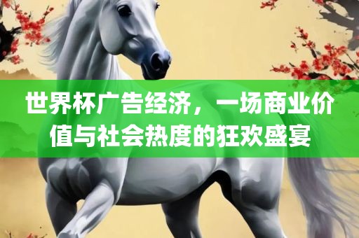 世界杯广告经济，一场商业价值与社会热度的狂欢盛宴