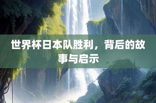 世界杯日本队胜利，背后的故事与启示
