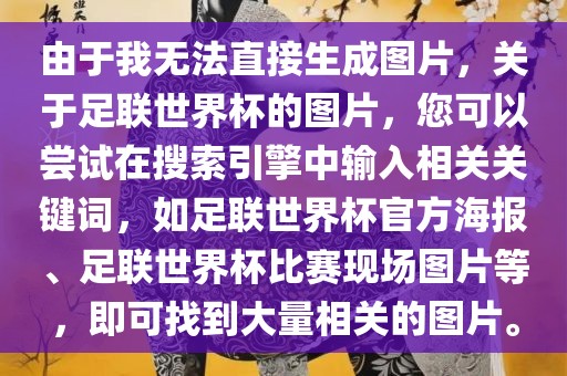由于我无法直接生成图片，关于足联世界杯的图片，您可以尝试在搜索引擎中输入相关关键词，如足联世界杯官方海报、足联世界杯比赛现场图片等，即可找到大量相关的图片。
