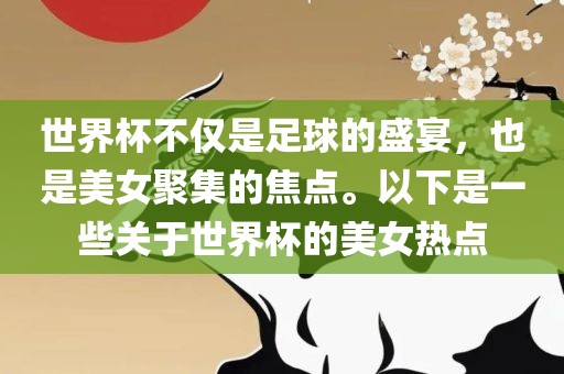 世界杯不仅是足球的盛宴，也是美女聚集的焦点。以下是一些关于世界杯的美女热点