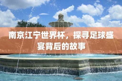 南京江宁世界杯，探寻足球盛宴背后的故事