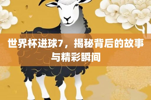 世界杯进球7，揭秘背后的故事与精彩瞬间