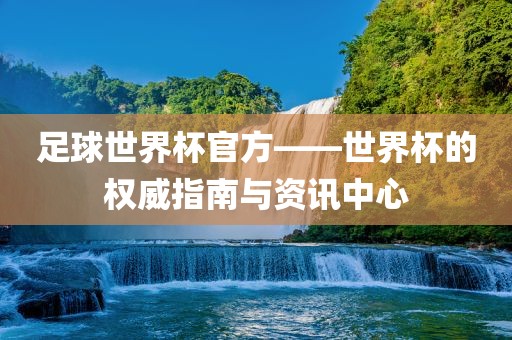 足球世界杯官方——世界杯的权威指南与资讯中心