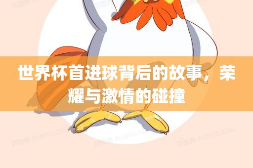 世界杯首进球背后的故事，荣耀与激情的碰撞