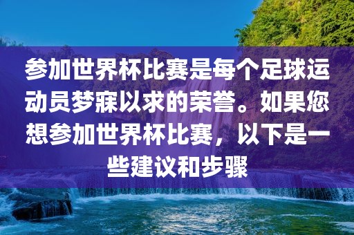 参加世界杯比赛是每个足球运动员梦寐以求的荣誉。如果您想参加世界杯比赛，以下是一些建议和步骤