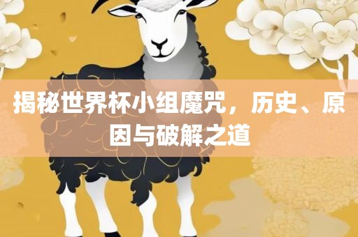 揭秘世界杯小组魔咒，历史、原因与破解之道
