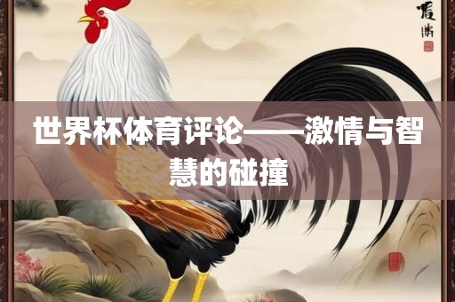 世界杯体育评论——激情与智慧的碰撞