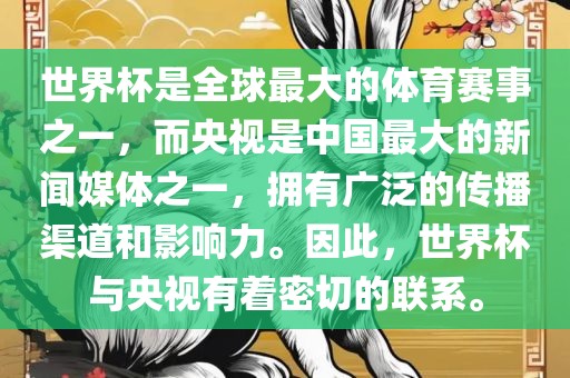 世界杯是全球最大的体育赛事之一，而央视是中国最大的新闻媒体之一，拥有广泛的传播渠道和影响力。因此，世界杯与央视有着密切的联系。