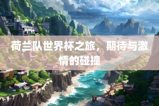 荷兰队世界杯之旅，期待与激情的碰撞
