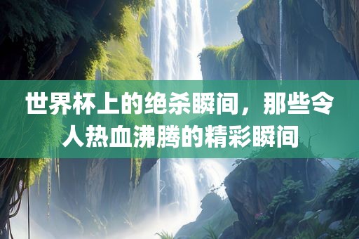 世界杯上的绝杀瞬间，那些令人热血沸腾的精彩瞬间